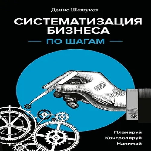 Систематизация бизнеса по шагам. Планируй, контролируй, нанимай