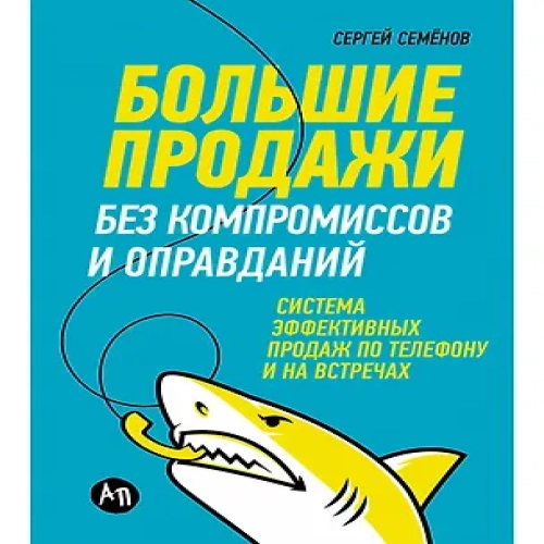 Большие продажи без компромиссов и оправданий: Система эффективных продаж по телефону и на встречах