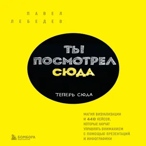 Ты посмотрел сюда. Теперь сюда. Магия визуализации и 440 кейсов, которые научат управлять вниманием с помощью презентаций и инфографики