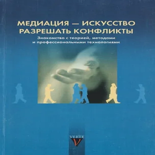Медиация — искусство разрешать конфликты. Знакомство с теорией, методом и профессиональными технологиями