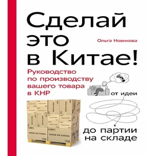 Сделай это в Китае! Руководство по производству вашего товара в КНР: от идеи до партии на складе